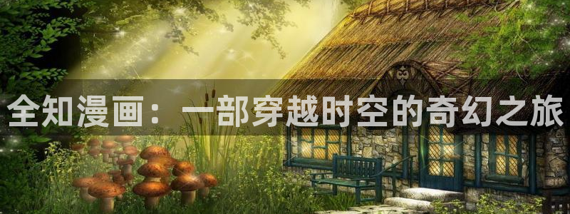 汗汗漫画免费观看页面看漫画下拉式：全知漫画：一部穿越时空的奇幻之旅